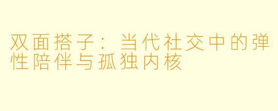 双面搭子:当代社交中的弹性陪伴与孤独内核