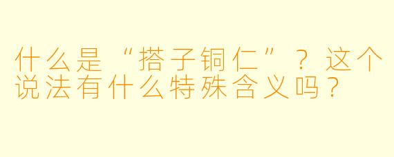什么是“搭子铜仁”？这个说法有什么特殊含义吗？