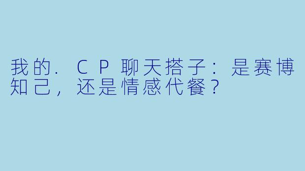 我的.CP聊天搭子:是赛博知己,还是情感代餐?