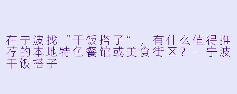 在宁波找“干饭搭子”,有什么值得推荐的本地特色餐馆或美食街区?-宁波干饭搭子
