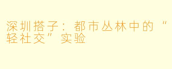 深圳搭子：都市丛林中的“轻社交”实验