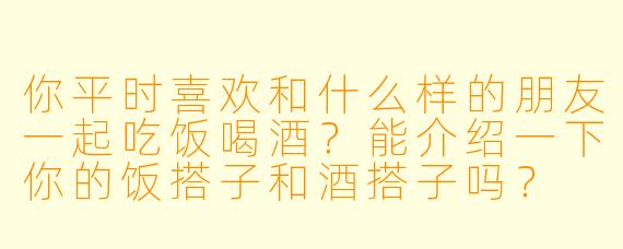 你平时喜欢和什么样的朋友一起吃饭喝酒?能介绍一下你的饭搭子和酒搭子吗?