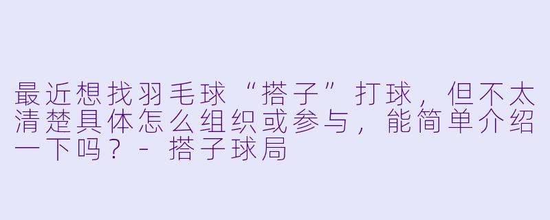 最近想找羽毛球“搭子”打球，但不太清楚具体怎么组织或参与，能简单介绍一下吗？-搭子球局