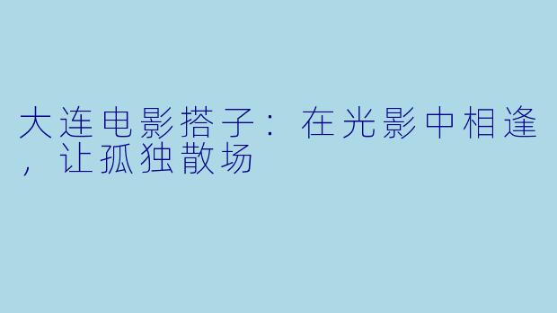 大连电影搭子：在光影中相逢，让孤独散场