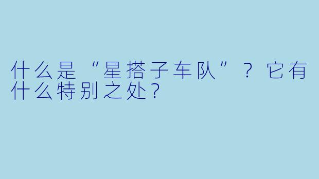 什么是“星搭子车队”?它有什么特别之处?