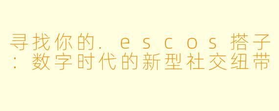 寻找你的.escos搭子:数字时代的新型社交纽带