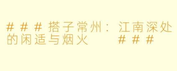 ###搭子常州:江南深处的闲适与烟火
###