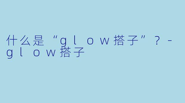 什么是“glow搭子”？-glow搭子