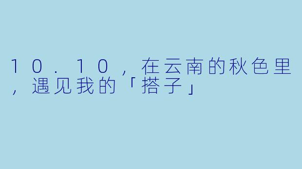 10.10，在云南的秋色里，遇见我的「搭子」
