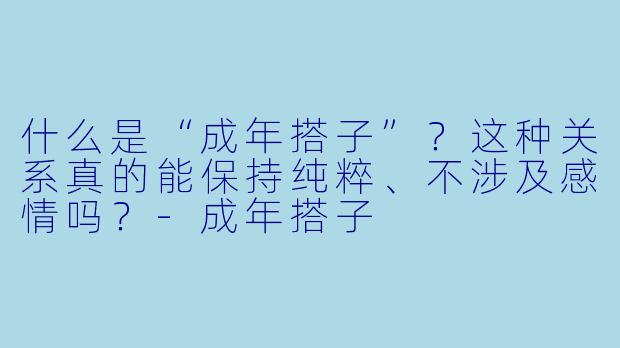 什么是“成年搭子”？这种关系真的能保持纯粹、不涉及感情吗？-成年搭子