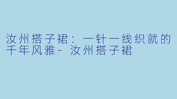 汝州搭子裙：一针一线织就的千年风雅-汝州搭子裙