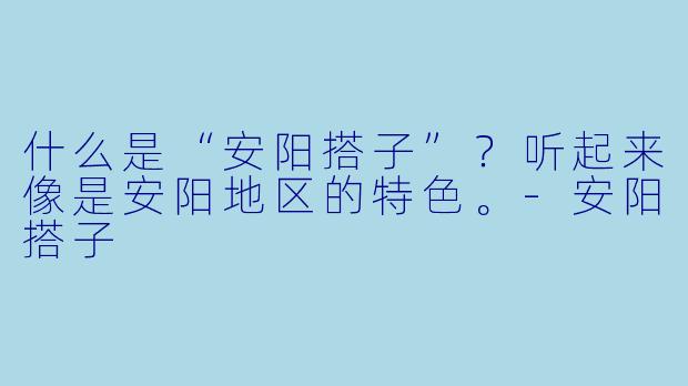 什么是“安阳搭子”?听起来像是安阳地区的特色。-安阳搭子