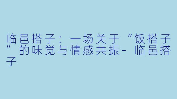 临邑搭子：一场关于“饭搭子”的味觉与情感共振-临邑搭子