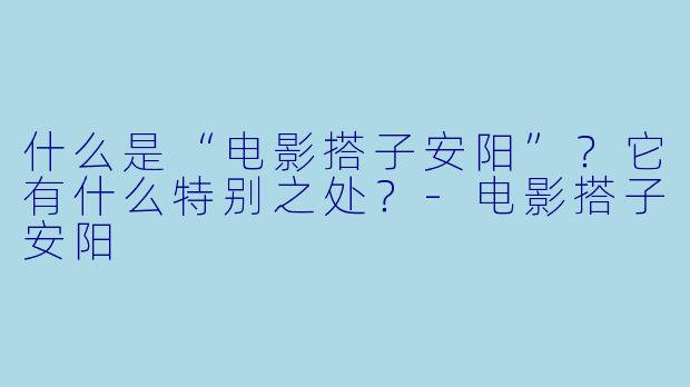 什么是“电影搭子安阳”？它有什么特别之处？-电影搭子安阳