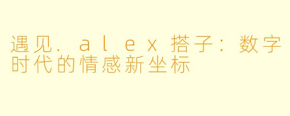 遇见.alex搭子：数字时代的情感新坐标
