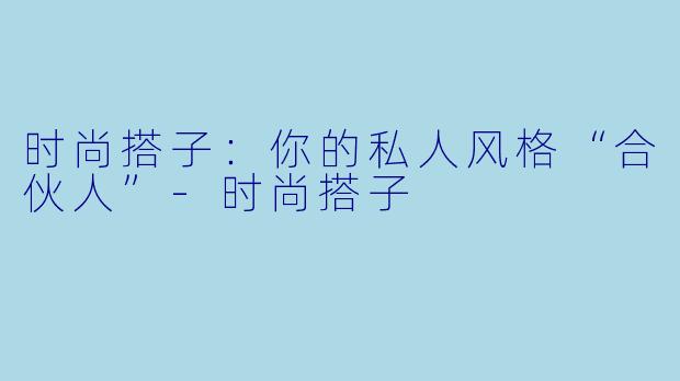 时尚搭子:你的私人风格“合伙人”-时尚搭子
