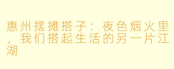 惠州摆摊搭子:夜色烟火里,我们搭起生活的另一片江湖