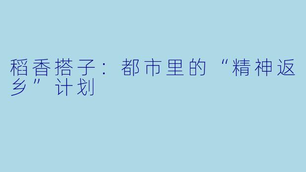 稻香搭子：都市里的“精神返乡”计划