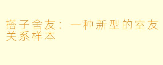 搭子舍友：一种新型的室友关系样本