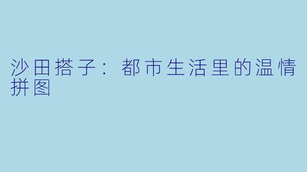 沙田搭子：都市生活里的温情拼图