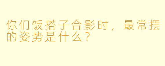 你们饭搭子合影时，最常摆的姿势是什么？