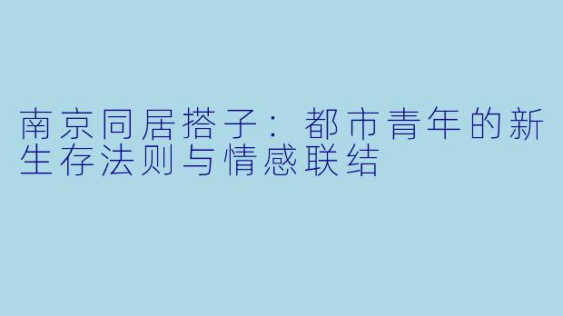 南京同居搭子:都市青年的新生存法则与情感联结