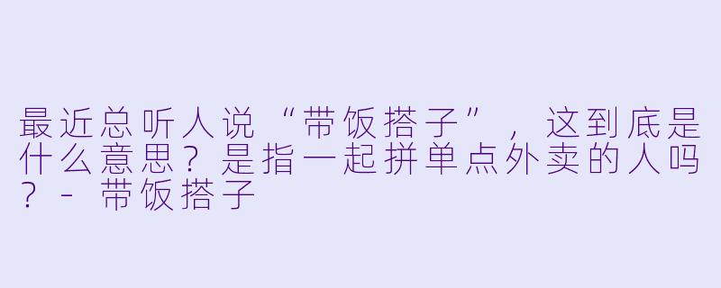 最近总听人说“带饭搭子”，这到底是什么意思？是指一起拼单点外卖的人吗？-带饭搭子