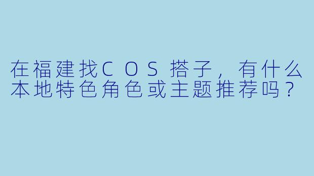 在福建找COS搭子，有什么本地特色角色或主题推荐吗？
