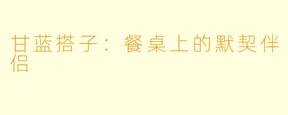 甘蓝搭子：餐桌上的默契伴侣