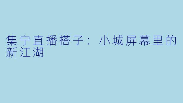 集宁直播搭子：小城屏幕里的新江湖