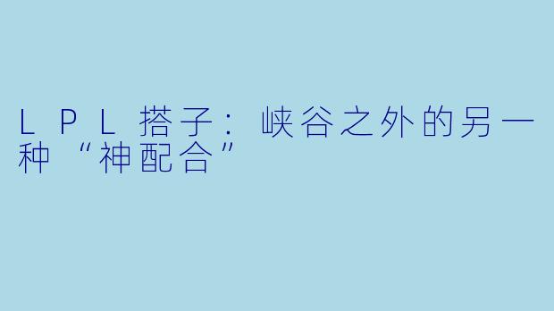 LPL搭子：峡谷之外的另一种“神配合”