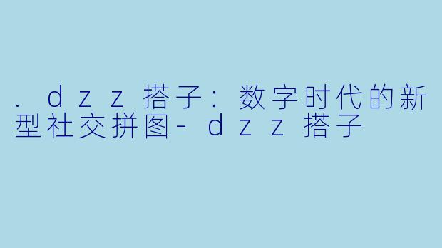 .dzz搭子:数字时代的新型社交拼图-dzz搭子