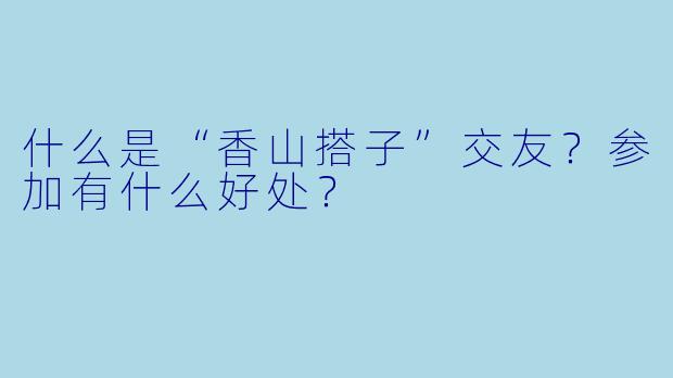 什么是“香山搭子”交友？参加有什么好处？