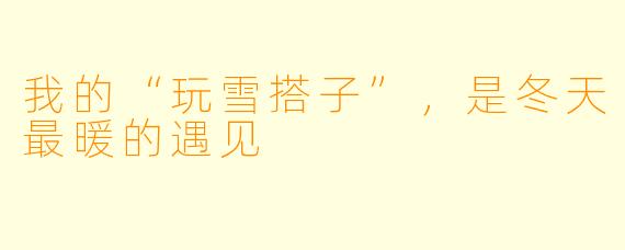 我的“玩雪搭子”，是冬天最暖的遇见