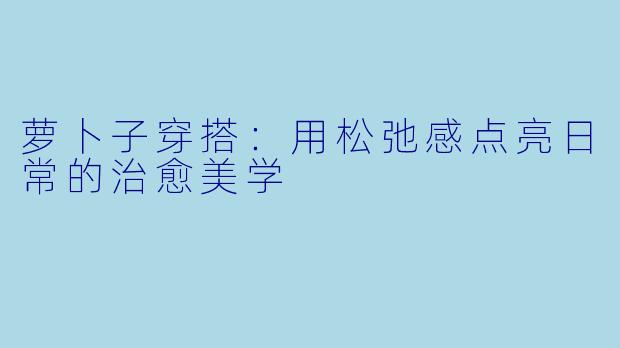 萝卜子穿搭：用松弛感点亮日常的治愈美学