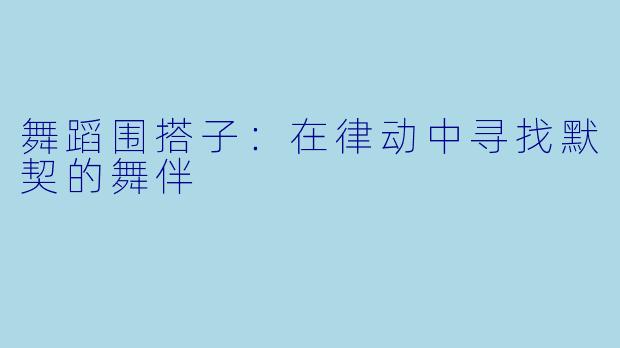 舞蹈围搭子:在律动中寻找默契的舞伴