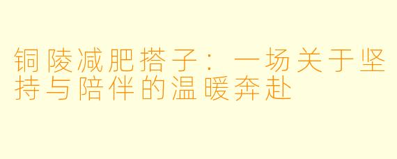 铜陵减肥搭子：一场关于坚持与陪伴的温暖奔赴