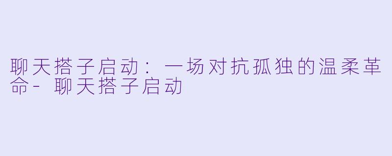聊天搭子启动:一场对抗孤独的温柔革命-聊天搭子启动