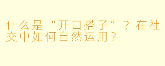 什么是“开口搭子”？在社交中如何自然运用？