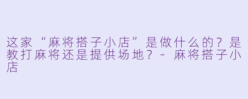 这家“麻将搭子小店”是做什么的?是教打麻将还是提供场地?-麻将搭子小店