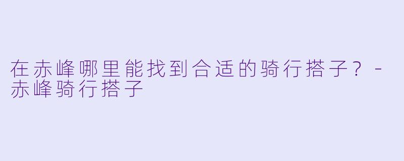 在赤峰哪里能找到合适的骑行搭子？-赤峰骑行搭子