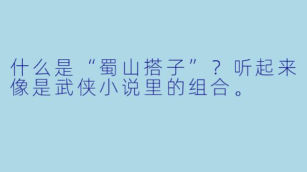什么是“蜀山搭子”?听起来像是武侠小说里的组合。