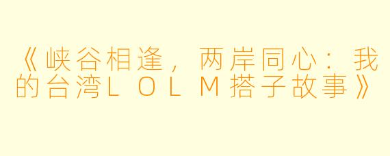 《峡谷相逢，两岸同心：我的台湾LOLM搭子故事》