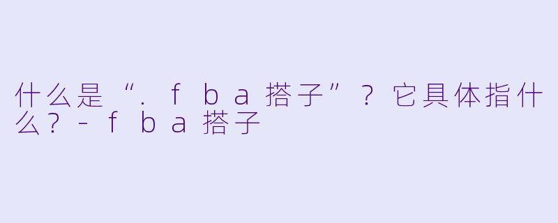 什么是“.fba搭子”？它具体指什么？-fba搭子