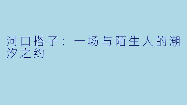 河口搭子：一场与陌生人的潮汐之约