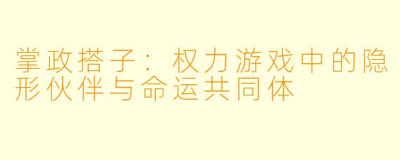 掌政搭子：权力游戏中的隐形伙伴与命运共同体