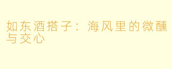 如东酒搭子：海风里的微醺与交心