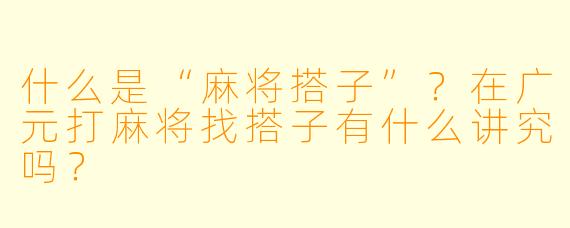 什么是“麻将搭子”?在广元打麻将找搭子有什么讲究吗?