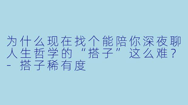 为什么现在找个能陪你深夜聊人生哲学的“搭子”这么难？-搭子稀有度
