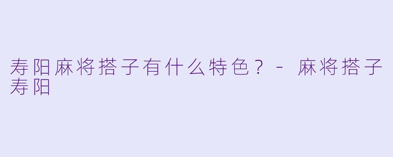 寿阳麻将搭子有什么特色？-麻将搭子寿阳